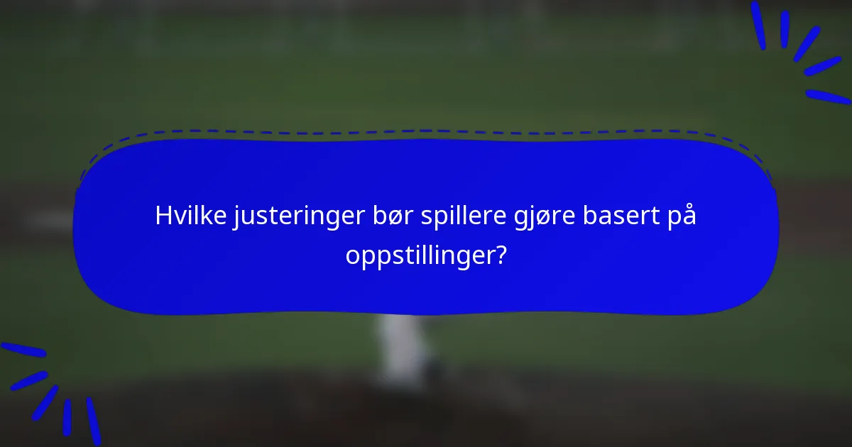 Hvilke justeringer bør spillere gjøre basert på oppstillinger?