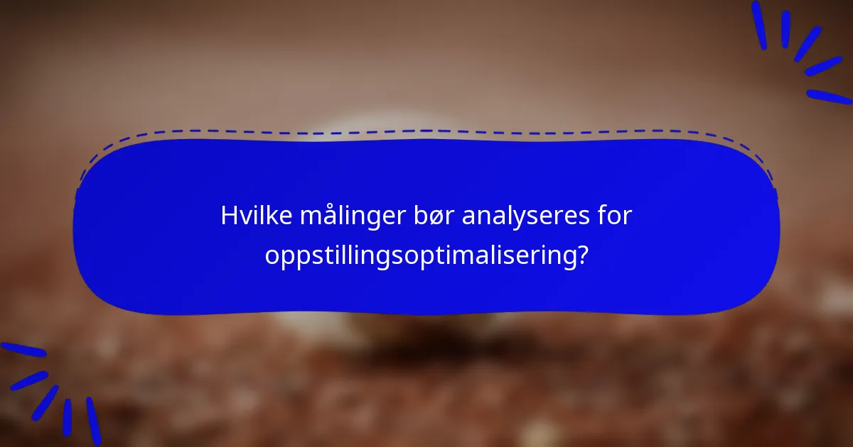 Hvilke målinger bør analyseres for oppstillingsoptimalisering?