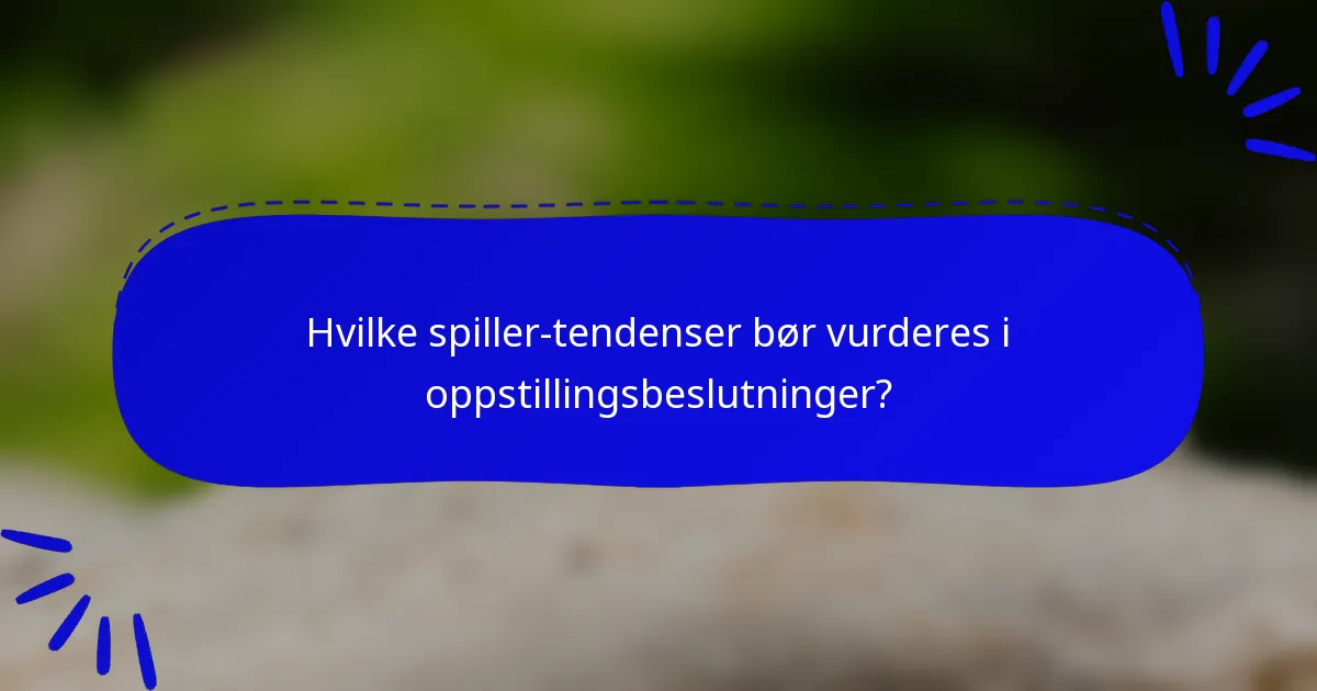 Hvilke spiller-tendenser bør vurderes i oppstillingsbeslutninger?