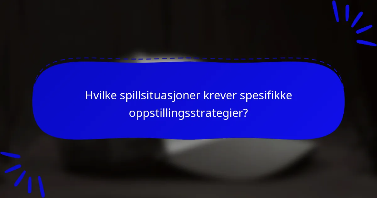 Hvilke spillsituasjoner krever spesifikke oppstillingsstrategier?