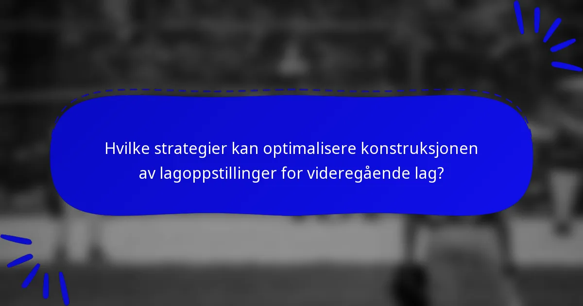 Hvilke strategier kan optimalisere konstruksjonen av lagoppstillinger for videregående lag?