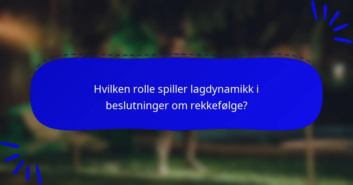 Hvilken rolle spiller lagdynamikk i beslutninger om rekkefølge?
