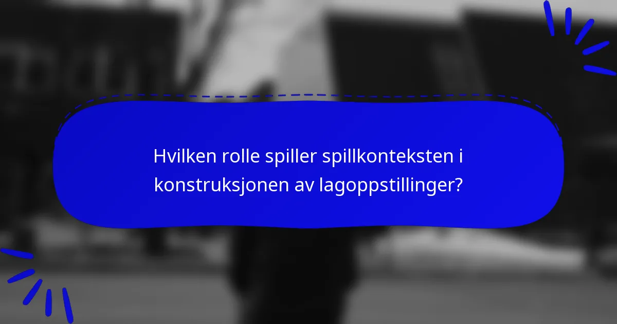 Hvilken rolle spiller spillkonteksten i konstruksjonen av lagoppstillinger?