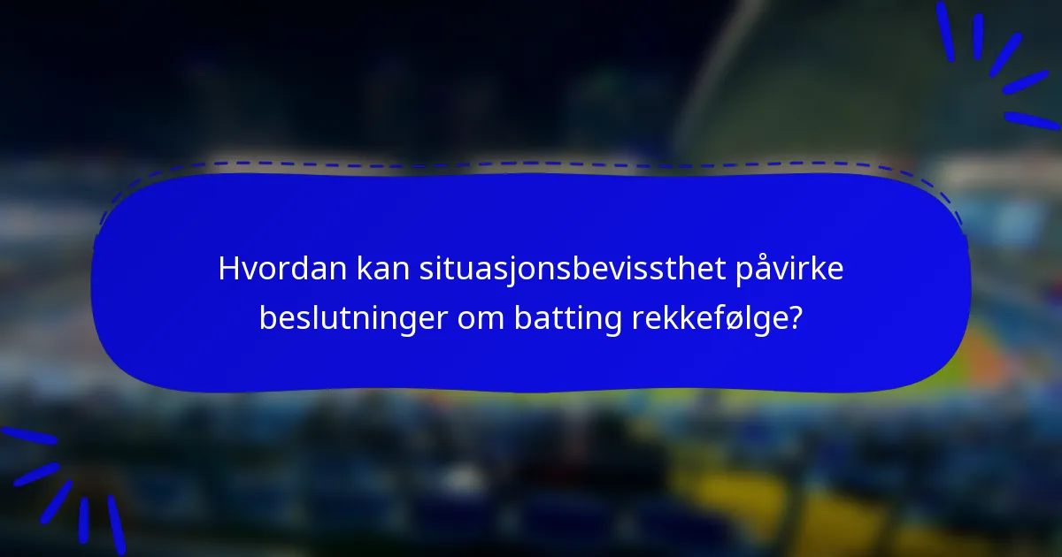 Hvordan kan situasjonsbevissthet påvirke beslutninger om batting rekkefølge?