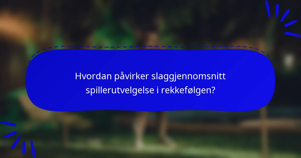 Hvordan påvirker slaggjennomsnitt spillerutvelgelse i rekkefølgen?